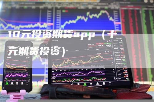 10元投资期货app（十元期货投资）