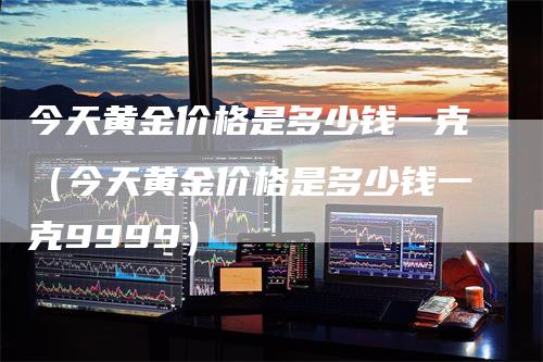 今天黄金价格是多少钱一克（今天黄金价格是多少钱一克9999）