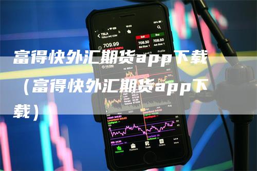 富得快外汇期货app下载（富得快外汇期货app下载）