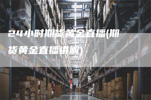 24小时期货黄金直播(期货黄金直播讲解)