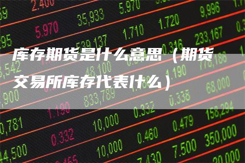 库存期货是什么意思（期货交易所库存代表什么）