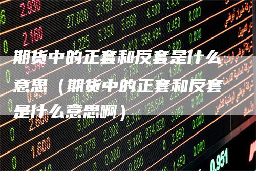 期货中的正套和反套是什么意思（期货中的正套和反套是什么意思啊）
