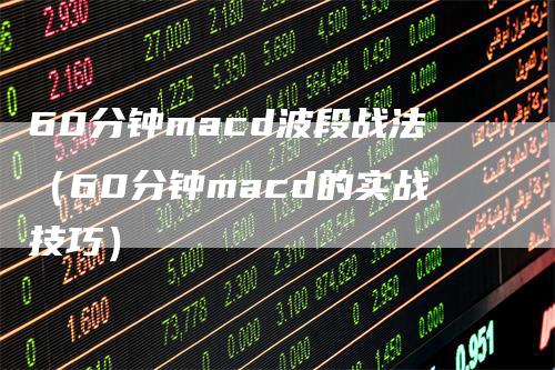 60分钟macd波段战法（60分钟macd的实战技巧）