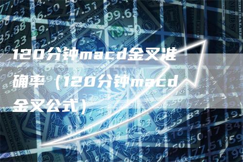 120分钟macd金叉准确率（120分钟macd金叉公式）