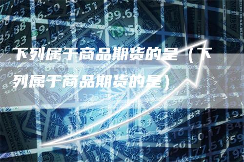 下列属于商品期货的是（下列属于商品期货的是）