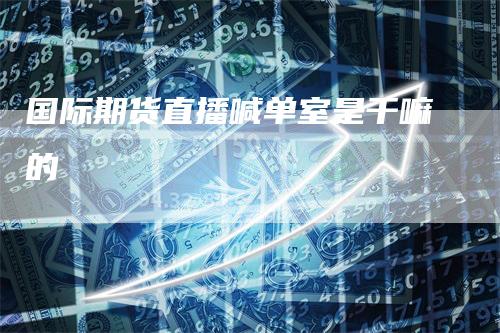国际期货直播喊单室是干嘛的