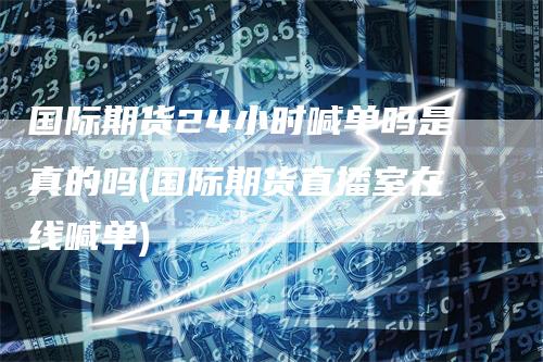 国际期货24小时喊单吗是真的吗(国际期货直播室在线喊单)