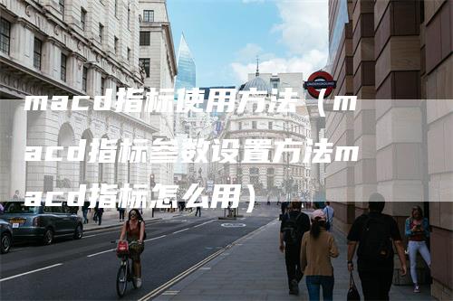 macd指标使用方法（macd指标参数设置方法macd指标怎么用）