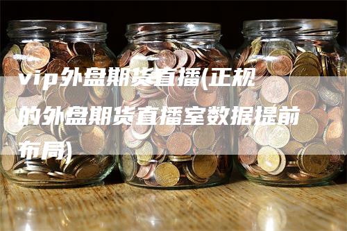 vip外盘期货直播(正规的外盘期货直播室数据提前布局)
