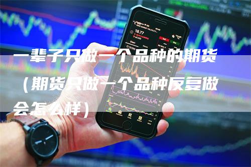 一辈子只做一个品种的期货（期货只做一个品种反复做会怎么样）