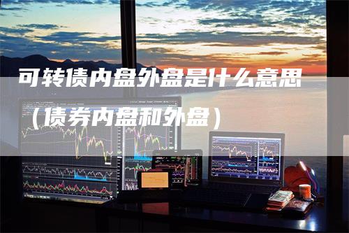 可转债内盘外盘是什么意思（债券内盘和外盘）