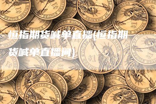 恒指期货喊单直播(恒指期货喊单直播间)