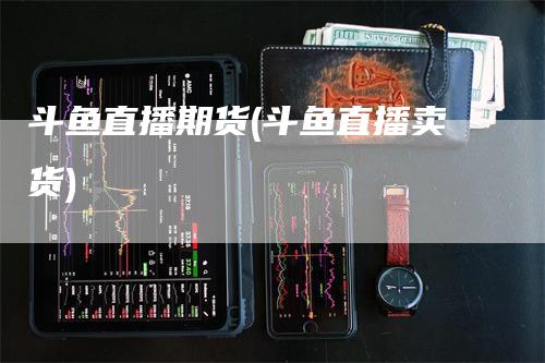 斗鱼直播期货(斗鱼直播卖货)