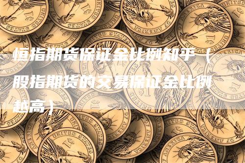 恒指期货保证金比例知乎（股指期货的交易保证金比例越高）