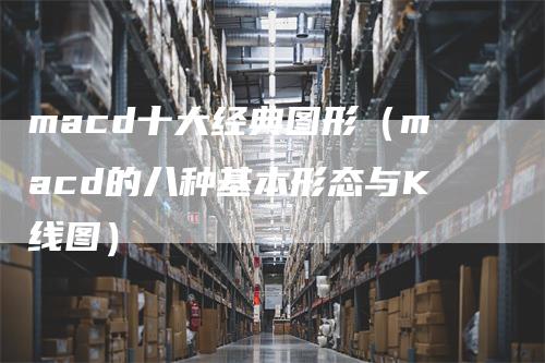 macd十大经典图形（macd的八种基本形态与K线图）