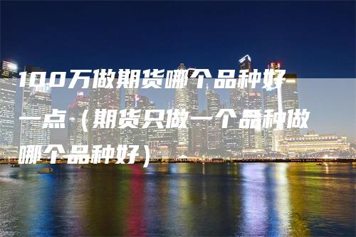 100万做期货哪个品种好一点（期货只做一个品种做哪个品种好）