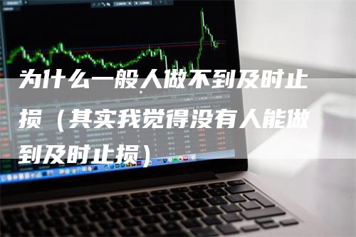 为什么一般人做不到及时止损（其实我觉得没有人能做到及时止损）