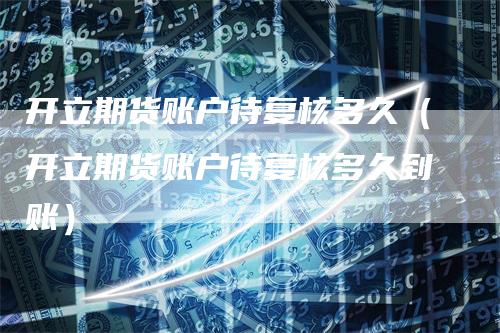 开立期货账户待复核多久（开立期货账户待复核多久到账）