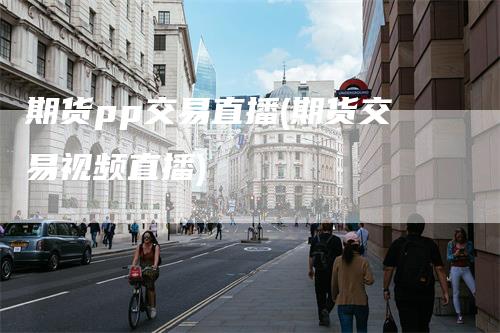 期货pp交易直播(期货交易视频直播)
