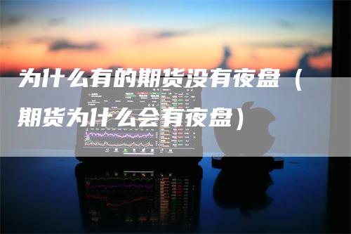 为什么有的期货没有夜盘(期货为什么会有夜盘)