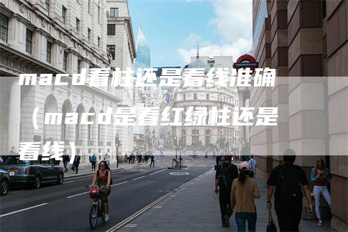 macd看柱还是看线准确（macd是看红绿柱还是看线）