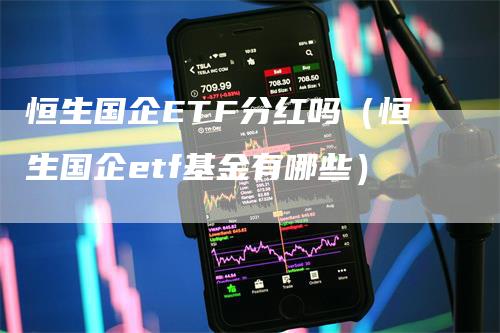 恒生国企ETF分红吗（恒生国企etf基金有哪些）