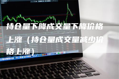 持仓量下降成交量下降价格上涨（持仓量成交量减少价格上涨）