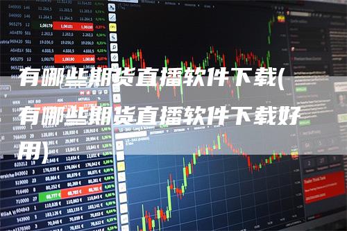 有哪些期货直播软件下载(有哪些期货直播软件下载好用)