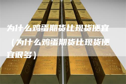 为什么鸡蛋期货比现货便宜（为什么鸡蛋期货比现货便宜很多）