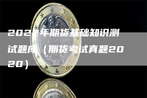 2022年期货基础知识测试题库（期货考试真题2020）