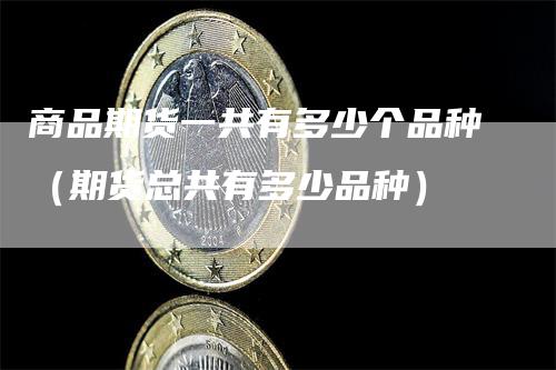 商品期货一共有多少个品种(期货总共有多少品种)