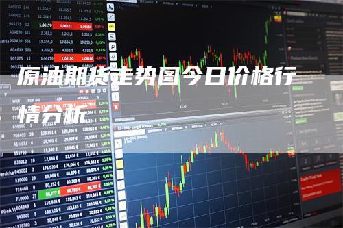 原油期货走势图今日价格行情分析