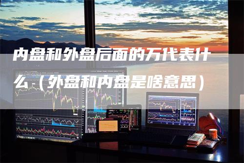 内盘和外盘后面的万代表什么（外盘和内盘是啥意思）