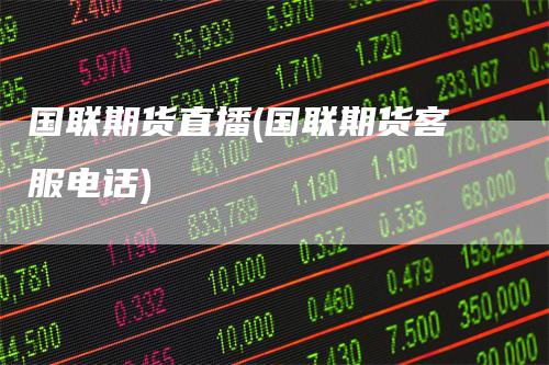 国联期货直播(国联期货客服电话)