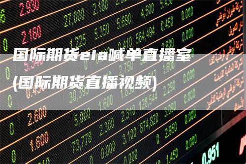国际期货eia喊单直播室(国际期货直播视频)