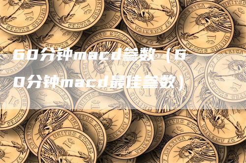 60分钟macd参数（60分钟macd最佳参数）