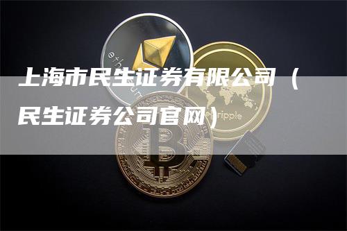 上海市民生证券有限公司（民生证券公司官网）
