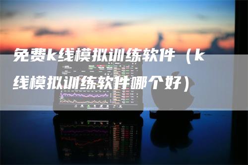 免费k线模拟训练软件（k线模拟训练软件哪个好）
