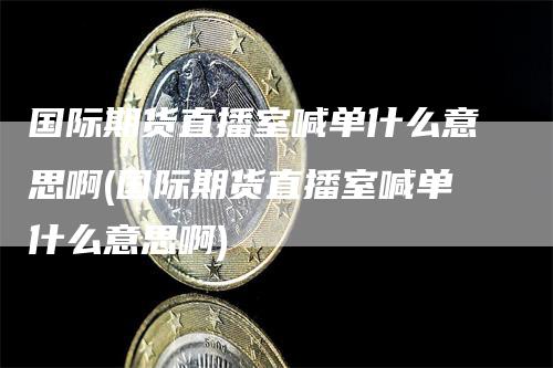国际期货直播室喊单什么意思啊(国际期货直播室喊单什么意思啊)