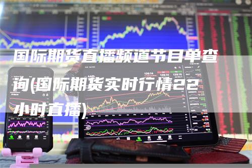国际期货直播频道节目单查询(国际期货实时行情22小时直播)