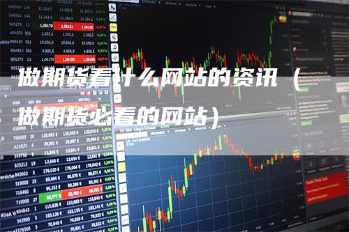 做期货看什么网站的资讯(做期货必看的网站)