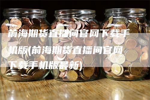 前海期货直播间官网下载手机版(前海期货直播间官网下载手机版最新)