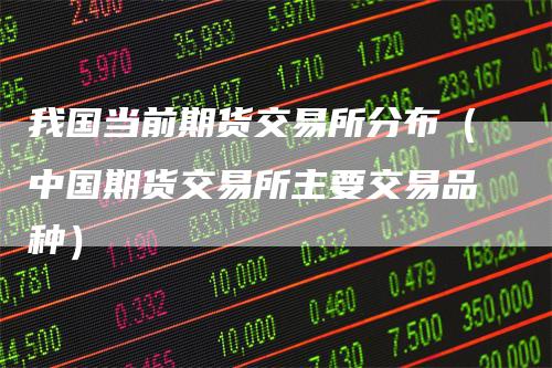 我国当前期货交易所分布（中国期货交易所主要交易品种）