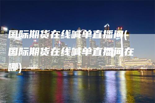 国际期货在线喊单直播间(国际期货在线喊单直播间在哪)