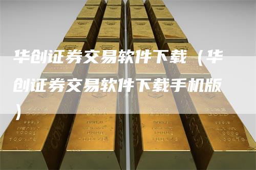 华创证券交易软件下载（华创证券交易软件下载手机版）