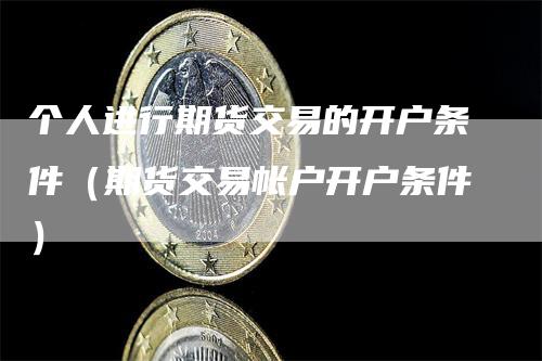 个人进行期货交易的开户条件（期货交易帐户开户条件）