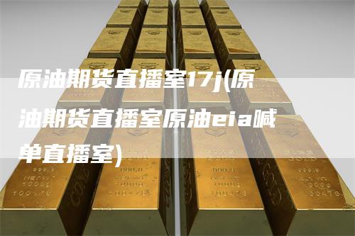 原油期货直播室17j(原油期货直播室原油eia喊单直播室)