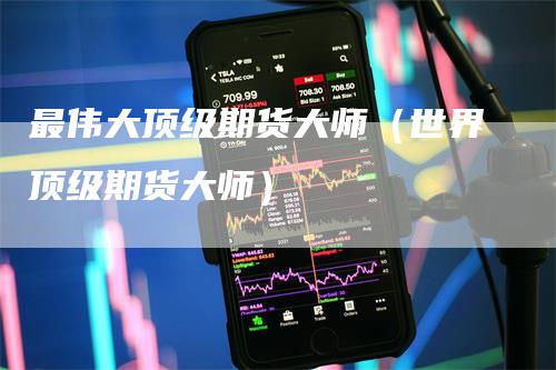 最伟大顶级期货大师（世界顶级期货大师）