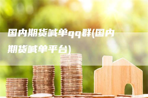 国内期货喊单qq群(国内期货喊单平台)