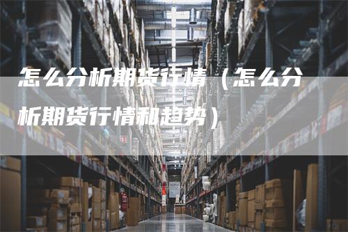 怎么分析期货行情（怎么分析期货行情和趋势）